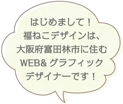 はじめまして！福ねこデザインは、大阪府富田林市に住むWEB&グラフィックデザイナーです！
